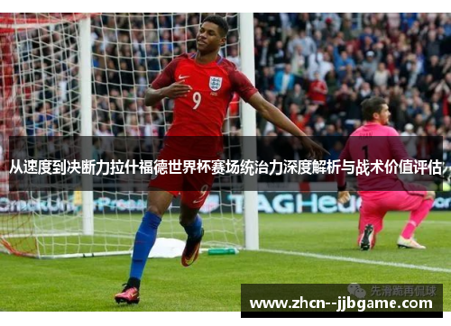 从速度到决断力拉什福德世界杯赛场统治力深度解析与战术价值评估 从速度到决断力拉什福德世界杯赛场统治力深度解析与战术价值评估