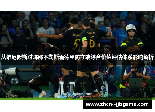 从维尼修斯对阵那不勒斯看德甲防守端综合价值评估体系影响解析 从维尼修斯对阵那不勒斯看德甲防守端综合价值评估体系影响解析