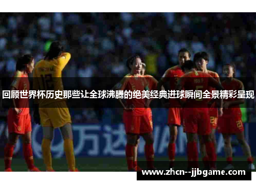 回顾世界杯历史那些让全球沸腾的绝美经典进球瞬间全景精彩呈现 回顾世界杯历史那些让全球沸腾的绝美经典进球瞬间全景精彩呈现