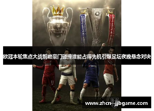 欧冠本轮焦点大战前瞻豪门碰撞谁能占得先机引爆足坛夜晚悬念对决 欧冠本轮焦点大战前瞻豪门碰撞谁能占得先机引爆足坛夜晚悬念对决