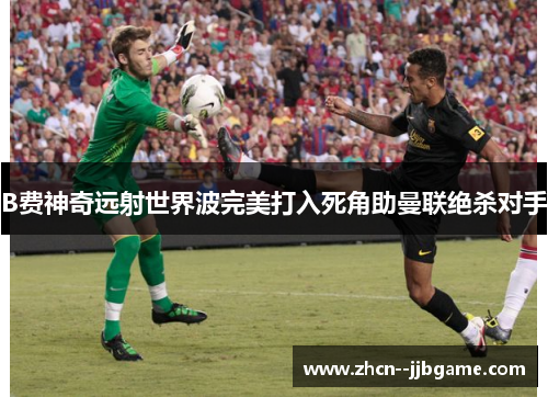 B费神奇远射世界波完美打入死角助曼联绝杀对手 B费神奇远射世界波完美打入死角助曼联绝杀对手
