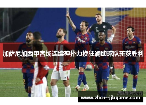 加萨尼加西甲客场连续神扑力挽狂澜助球队斩获胜利