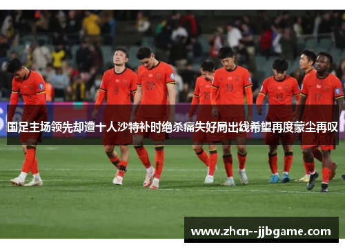 国足主场领先却遭十人沙特补时绝杀痛失好局出线希望再度蒙尘再叹 国足主场领先却遭十人沙特补时绝杀痛失好局出线希望再度蒙尘再叹