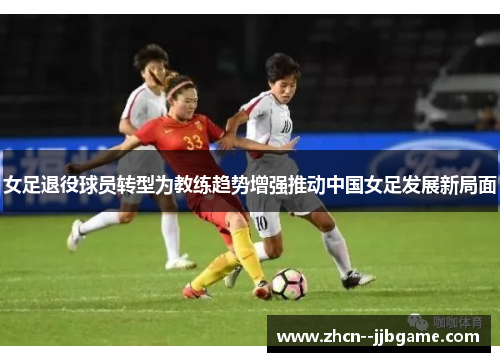 女足退役球员转型为教练趋势增强推动中国女足发展新局面