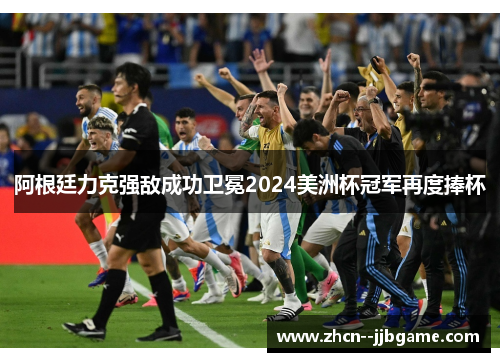 阿根廷力克强敌成功卫冕2024美洲杯冠军再度捧杯